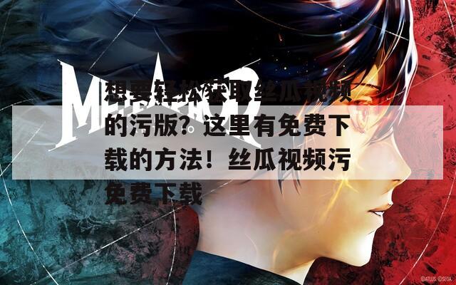 想要轻松获取丝瓜视频的污版？这里有免费下载的方法！丝瓜视频污免费下载
