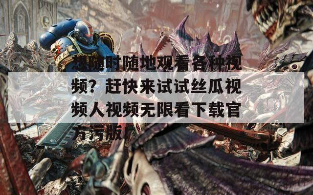 想随时随地观看各种视频？赶快来试试丝瓜视频人视频无限看下载官方污版！