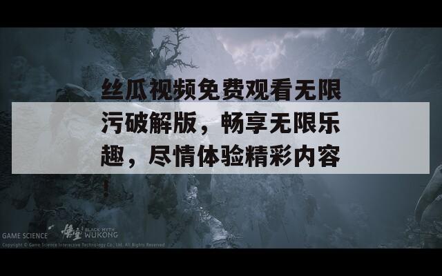 丝瓜视频免费观看无限污破解版，畅享无限乐趣，尽情体验精彩内容！