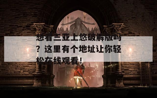 想看三亚上悠破解版吗？这里有个地址让你轻松在线观看！