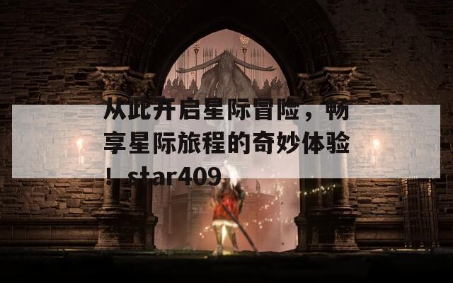 从此开启星际冒险，畅享星际旅程的奇妙体验！star409