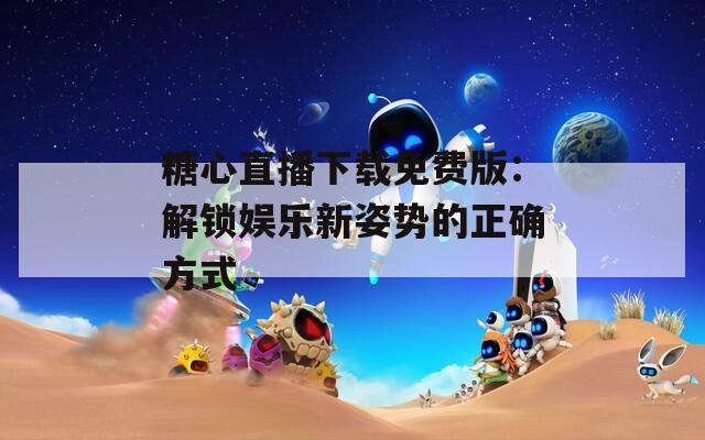 糖心直播下载免费版：解锁娱乐新姿势的正确方式