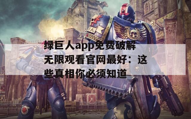 绿巨人app免费破解无限观看官网最好：这些真相你必须知道
