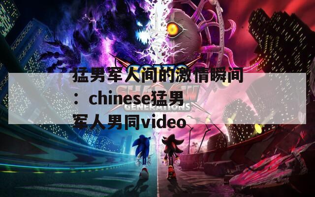 猛男军人间的激情瞬间：chinese猛男军人男同video