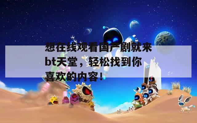 想在线观看国产剧就来bt天堂，轻松找到你喜欢的内容！