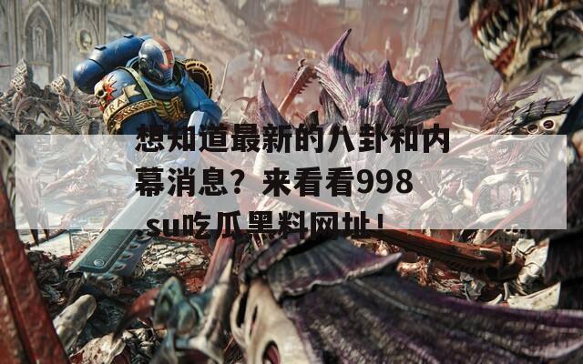 想知道最新的八卦和内幕消息？来看看998.su吃瓜黑料网址！