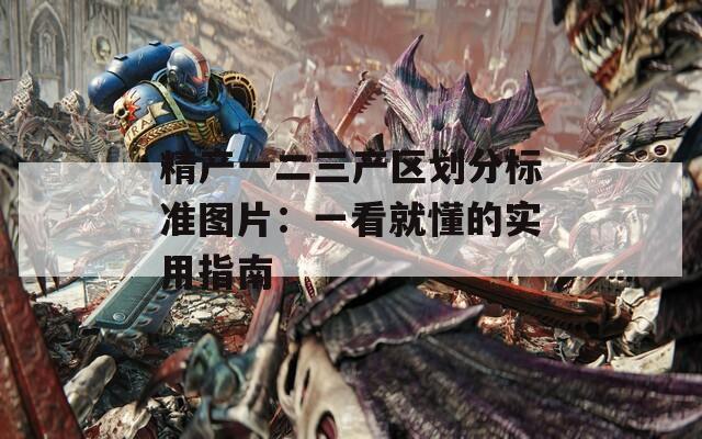 精产一二三产区划分标准图片：一看就懂的实用指南