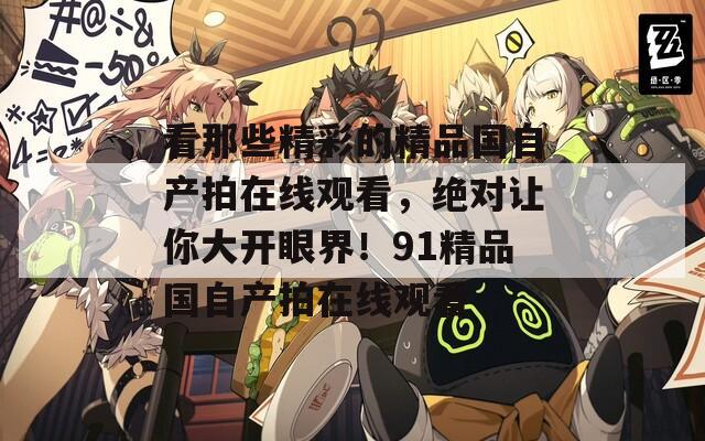 看那些精彩的精品国自产拍在线观看，绝对让你大开眼界！91精品国自产拍在线观看