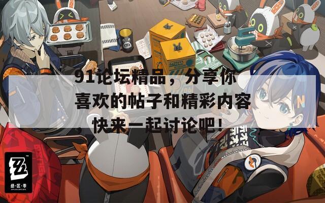 91论坛精品，分享你喜欢的帖子和精彩内容，快来一起讨论吧！