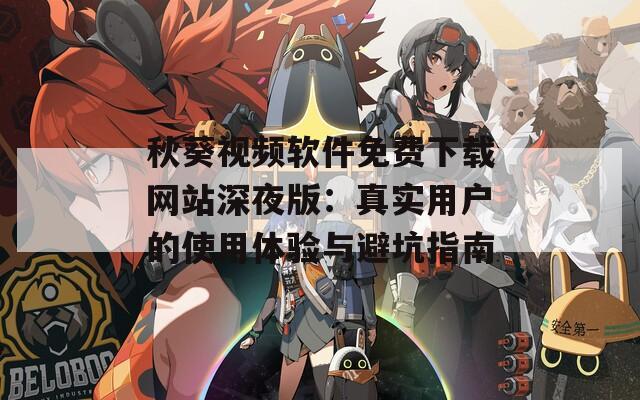 秋葵视频软件免费下载网站深夜版：真实用户的使用体验与避坑指南
