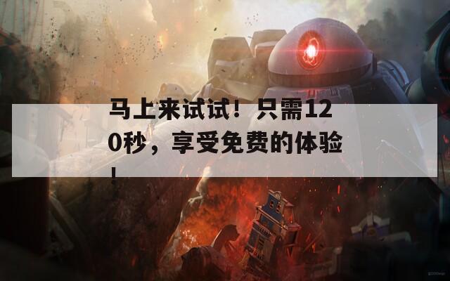 马上来试试！只需120秒，享受免费的体验！
