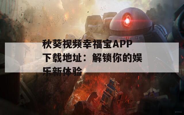 秋葵视频幸福宝APP下载地址：解锁你的娱乐新体验