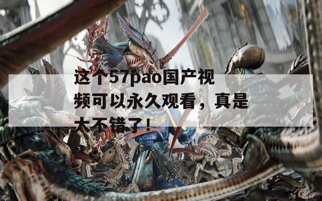 这个57pao国产视频可以永久观看，真是太不错了！