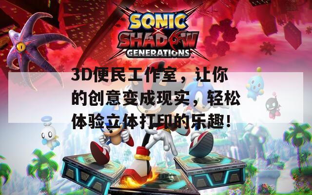 3D便民工作室，让你的创意变成现实，轻松体验立体打印的乐趣！
