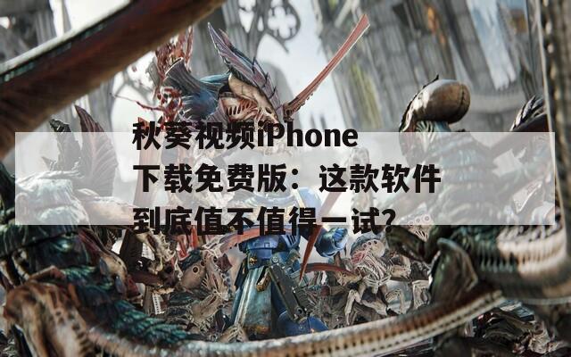 秋葵视频iPhone下载免费版：这款软件到底值不值得一试？