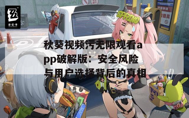 秋葵视频污无限观看app破解版：安全风险与用户选择背后的真相