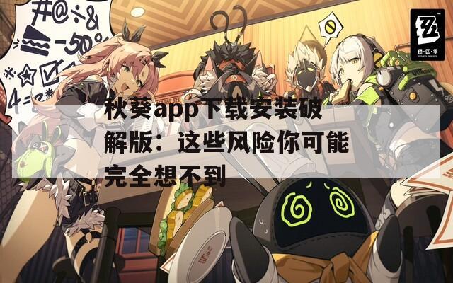秋葵app下载安装破解版：这些风险你可能完全想不到