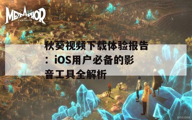 秋葵视频下载体验报告：iOS用户必备的影音工具全解析