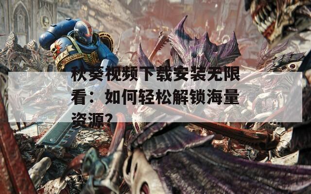 秋葵视频下载安装无限看：如何轻松解锁海量资源？