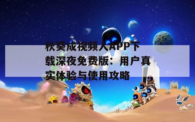 秋葵成视频人APP下载深夜免费版：用户真实体验与使用攻略