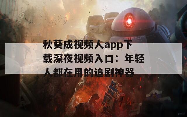 秋葵成视频人app下载深夜视频入口：年轻人都在用的追剧神器