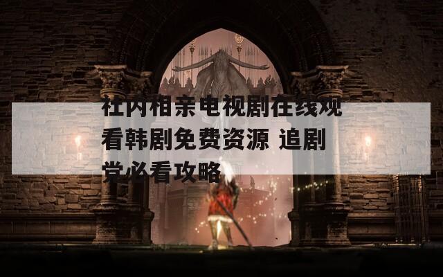 社内相亲电视剧在线观看韩剧免费资源 追剧党必看攻略