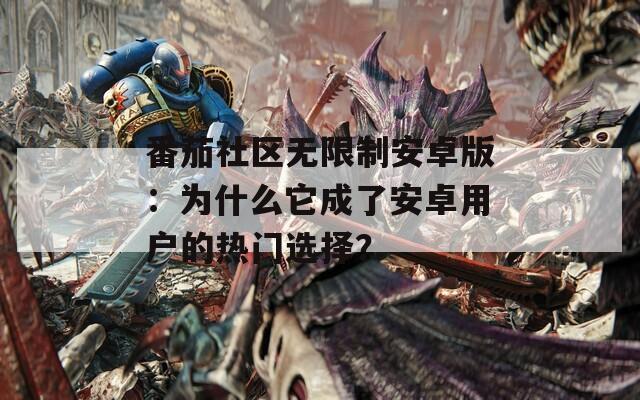 番茄社区无限制安卓版：为什么它成了安卓用户的热门选择？