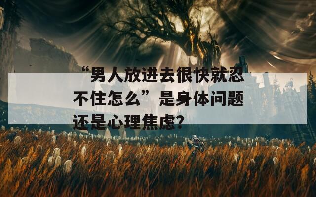 “男人放进去很快就忍不住怎么”是身体问题还是心理焦虑？