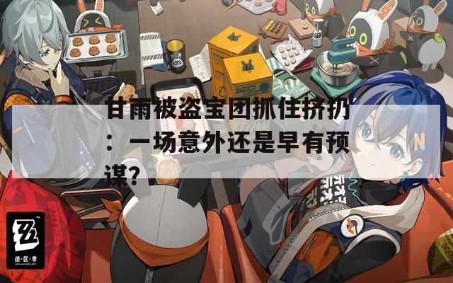甘雨被盗宝团抓住挤扔：一场意外还是早有预谋？