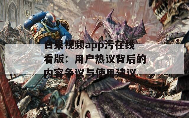 白果视频app污在线看版：用户热议背后的内容争议与使用建议