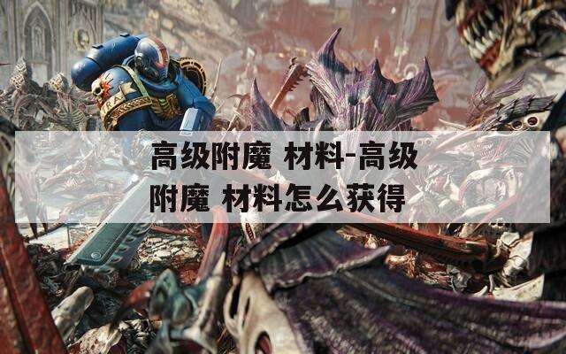 高级附魔 材料-高级附魔 材料怎么获得