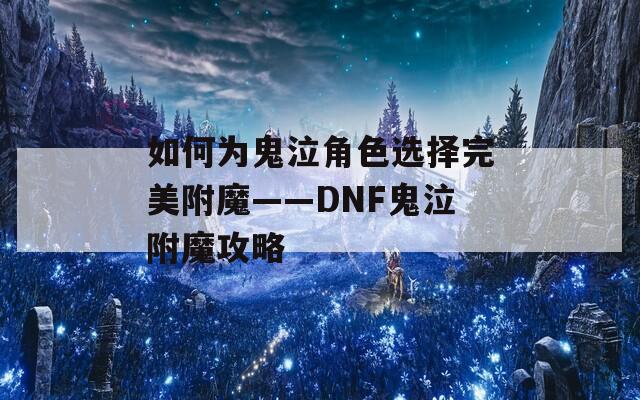 如何为鬼泣角色选择完美附魔——DNF鬼泣附魔攻略