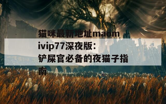 猫咪最新地址maomivip77深夜版：铲屎官必备的夜猫子指南