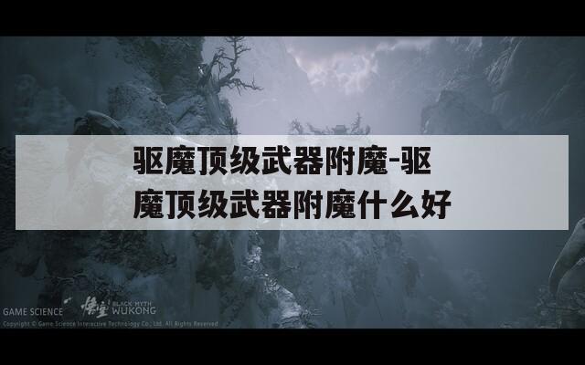 驱魔顶级武器附魔-驱魔顶级武器附魔什么好