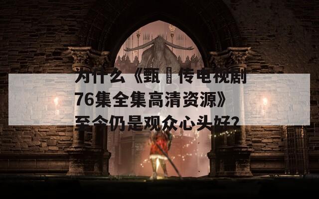 为什么《甄嬛传电视剧76集全集高清资源》至今仍是观众心头好？