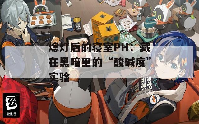 熄灯后的寝室PH：藏在黑暗里的“酸碱度”实验