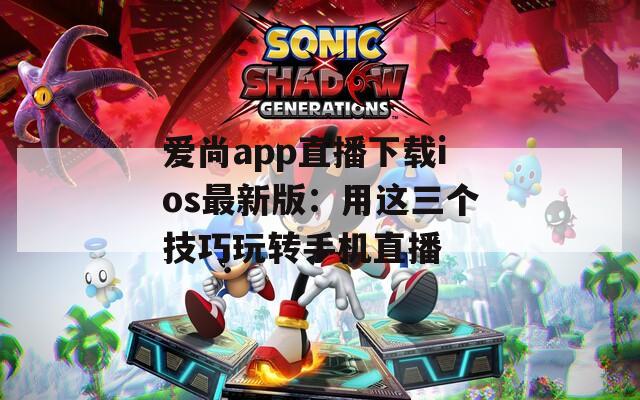 爱尚app直播下载ios最新版：用这三个技巧玩转手机直播