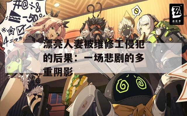 漂亮人妻被维修工侵犯的后果：一场悲剧的多重阴影