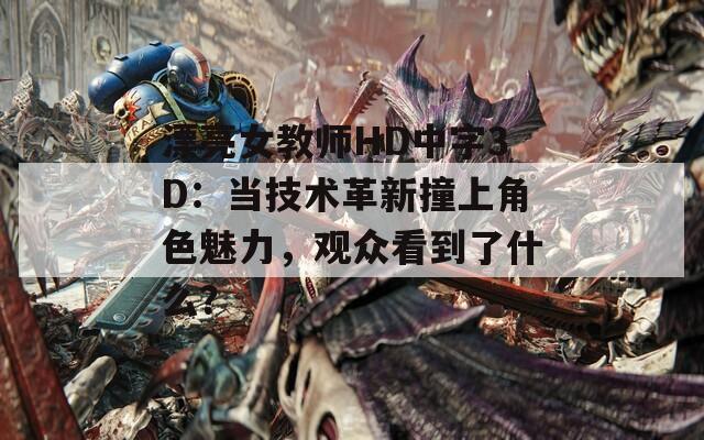 漂亮女教师HD中字3D：当技术革新撞上角色魅力，观众看到了什么？