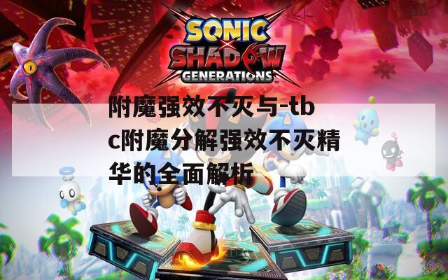 附魔强效不灭与-tbc附魔分解强效不灭精华的全面解析