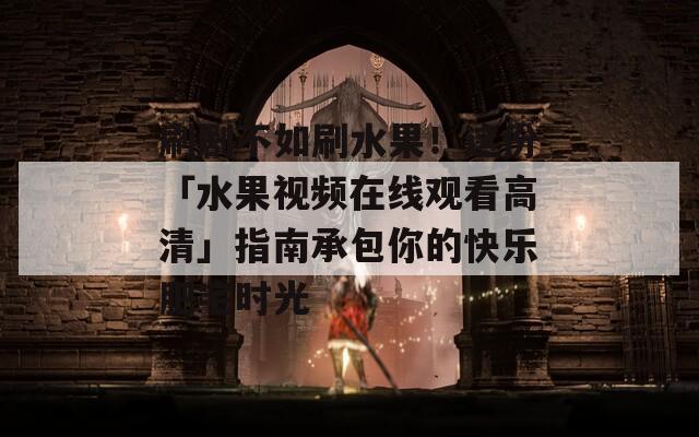 刷剧不如刷水果！这份「水果视频在线观看高清」指南承包你的快乐肥宅时光