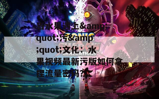 当水果遇上&quot;污&quot;文化：水果视频最新污版如何拿捏流量密码？
