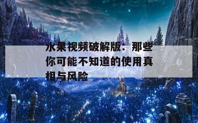 水果视频破解版：那些你可能不知道的使用真相与风险