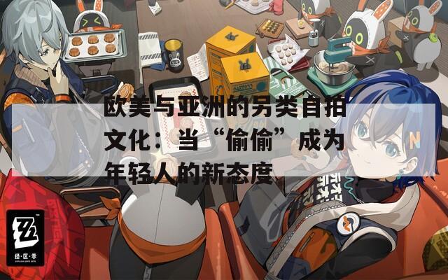欧美与亚洲的另类自拍文化：当“偷偷”成为年轻人的新态度