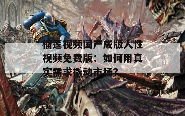 榴莲视频国产成版人性视频免费版：如何用真实需求撬动市场？