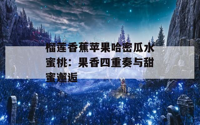 榴莲香蕉苹果哈密瓜水蜜桃：果香四重奏与甜蜜邂逅