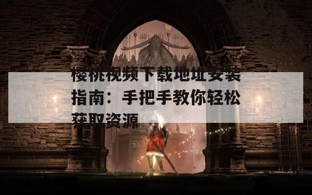 樱桃视频下载地址安装指南：手把手教你轻松获取资源