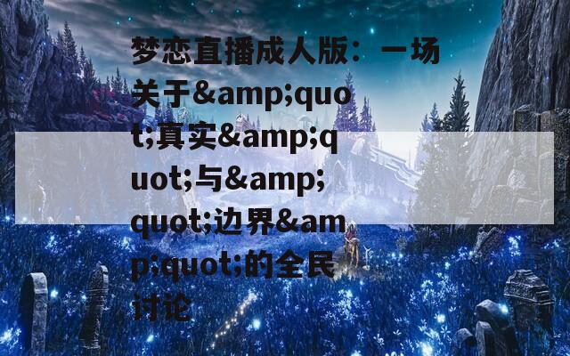 梦恋直播成人版：一场关于&quot;真实&quot;与&quot;边界&quot;的全民讨论
