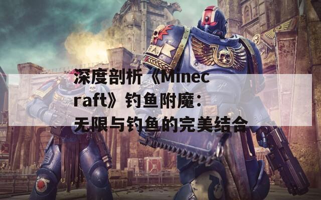 深度剖析《Minecraft》钓鱼附魔：无限与钓鱼的完美结合