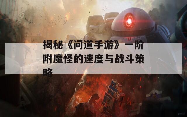 揭秘《问道手游》一阶附魔怪的速度与战斗策略
